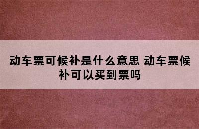 动车票可候补是什么意思 动车票候补可以买到票吗